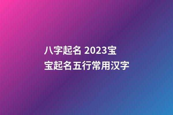 八字起名 2023宝宝起名五行常用汉字